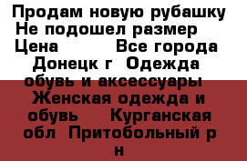 Продам новую рубашку.Не подошел размер.  › Цена ­ 400 - Все города, Донецк г. Одежда, обувь и аксессуары » Женская одежда и обувь   . Курганская обл.,Притобольный р-н